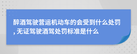 醉酒驾驶营运机动车的会受到什么处罚, 无证驾驶酒驾处罚标准是什么