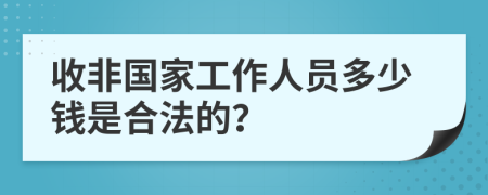 收非国家工作人员多少钱是合法的？