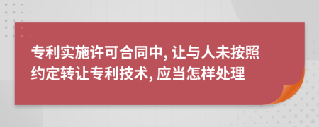 专利实施许可合同中, 让与人未按照约定转让专利技术, 应当怎样处理