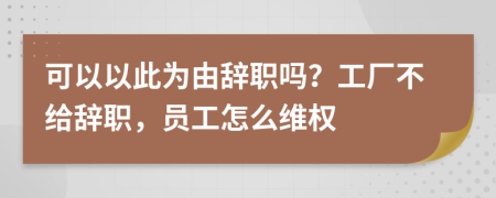 可以以此为由辞职吗？工厂不给辞职，员工怎么维权