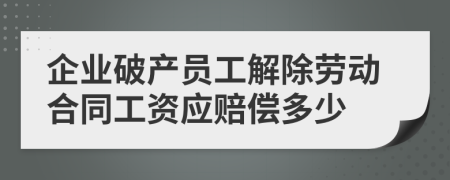 企业破产员工解除劳动合同工资应赔偿多少