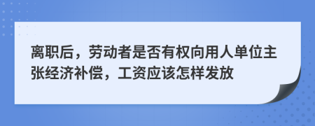 离职后，劳动者是否有权向用人单位主张经济补偿，工资应该怎样发放