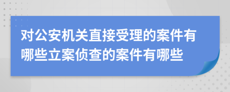 对公安机关直接受理的案件有哪些立案侦查的案件有哪些