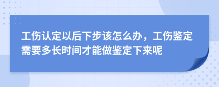 工伤认定以后下步该怎么办，工伤鉴定需要多长时间才能做鉴定下来呢
