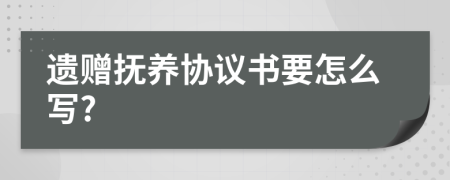 遗赠抚养协议书要怎么写?