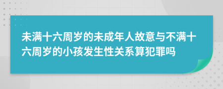 未满十六周岁的未成年人故意与不满十六周岁的小孩发生性关系算犯罪吗