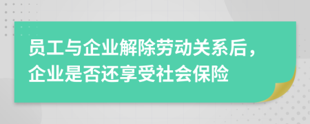 员工与企业解除劳动关系后，企业是否还享受社会保险