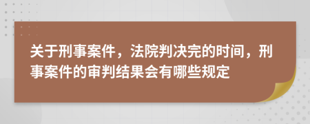 关于刑事案件，法院判决完的时间，刑事案件的审判结果会有哪些规定