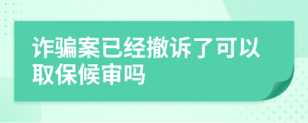 诈骗案已经撤诉了可以取保候审吗