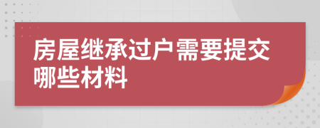 房屋继承过户需要提交哪些材料