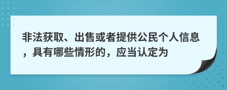 非法获取、出售或者提供公民个人信息，具有哪些情形的，应当认定为