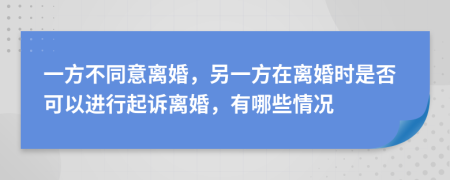 一方不同意离婚，另一方在离婚时是否可以进行起诉离婚，有哪些情况