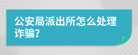 公安局派出所怎么处理诈骗？