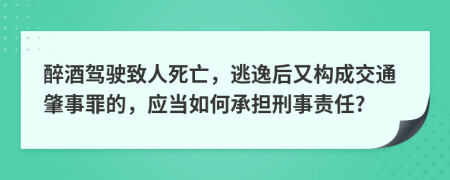 醉酒驾驶致人死亡，逃逸后又构成交通肇事罪的，应当如何承担刑事责任?