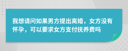 我想请问如果男方提出离婚，女方没有怀孕，可以要求女方支付抚养费吗