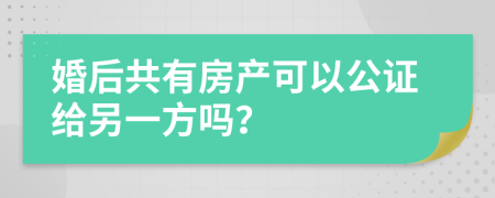 婚后共有房产可以公证给另一方吗？