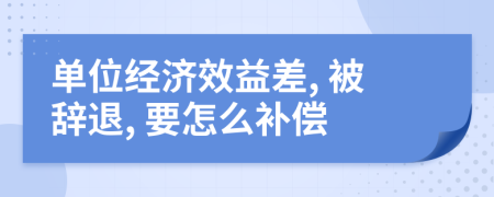 单位经济效益差, 被辞退, 要怎么补偿