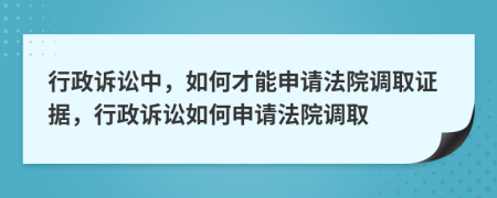 行政诉讼中，如何才能申请法院调取证据，行政诉讼如何申请法院调取