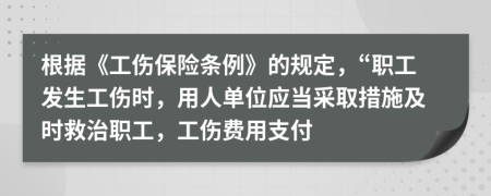 根据《工伤保险条例》的规定，“职工发生工伤时，用人单位应当采取措施及时救治职工，工伤费用支付