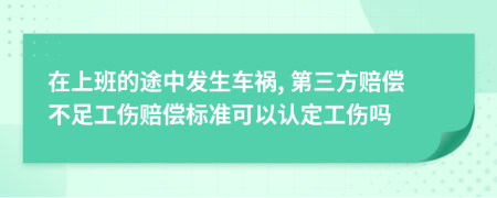 在上班的途中发生车祸, 第三方赔偿不足工伤赔偿标准可以认定工伤吗