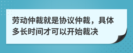 劳动仲裁就是协议仲裁，具体多长时间才可以开始裁决