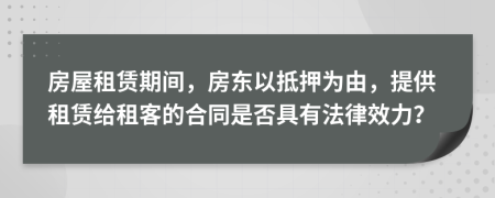 房屋租赁期间，房东以抵押为由，提供租赁给租客的合同是否具有法律效力？