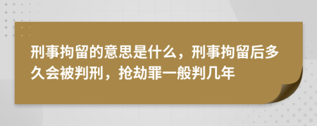 刑事拘留的意思是什么，刑事拘留后多久会被判刑，抢劫罪一般判几年