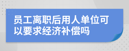 员工离职后用人单位可以要求经济补偿吗