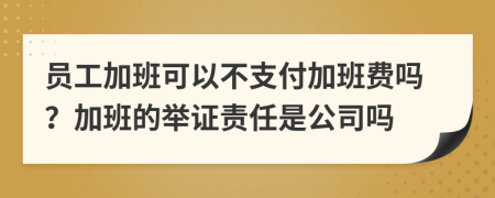 员工加班可以不支付加班费吗？加班的举证责任是公司吗