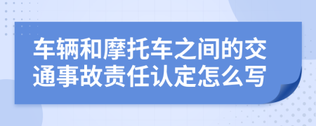 车辆和摩托车之间的交通事故责任认定怎么写