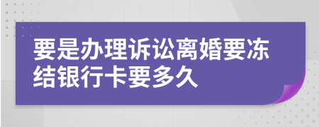 要是办理诉讼离婚要冻结银行卡要多久