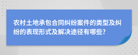 农村土地承包合同纠纷案件的类型及纠纷的表现形式及解决途径有哪些?