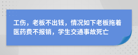 工伤，老板不出钱，情况如下老板拖着医药费不报销，学生交通事故死亡