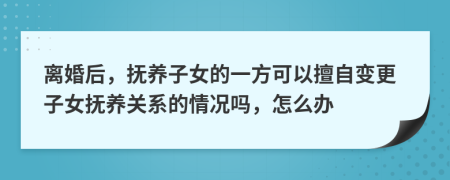 离婚后，抚养子女的一方可以擅自变更子女抚养关系的情况吗，怎么办