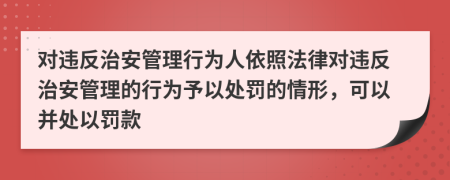 对违反治安管理行为人依照法律对违反治安管理的行为予以处罚的情形，可以并处以罚款