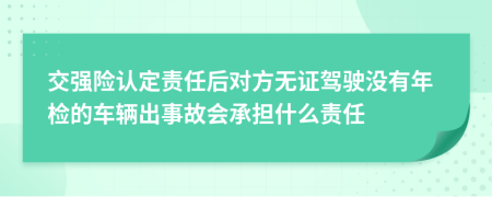 交强险认定责任后对方无证驾驶没有年检的车辆出事故会承担什么责任