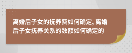 离婚后子女的抚养费如何确定, 离婚后子女抚养关系的数额如何确定的