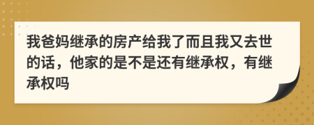 我爸妈继承的房产给我了而且我又去世的话，他家的是不是还有继承权，有继承权吗