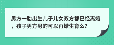 男方一胎出生儿子儿女双方都已经离婚，孩子男方男的可以再婚生育么？