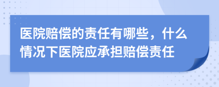 医院赔偿的责任有哪些，什么情况下医院应承担赔偿责任