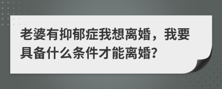 老婆有抑郁症我想离婚，我要具备什么条件才能离婚？