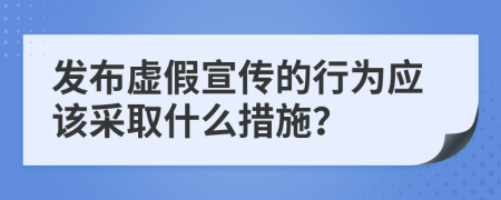 发布虚假宣传的行为应该采取什么措施？