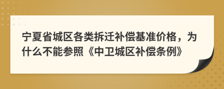 宁夏省城区各类拆迁补偿基准价格，为什么不能参照《中卫城区补偿条例》