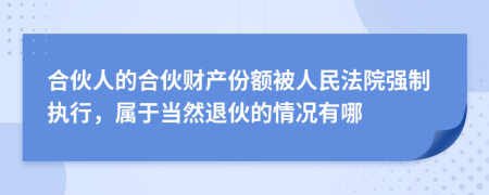 合伙人的合伙财产份额被人民法院强制执行，属于当然退伙的情况有哪