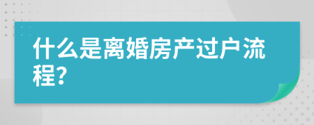 什么是离婚房产过户流程？