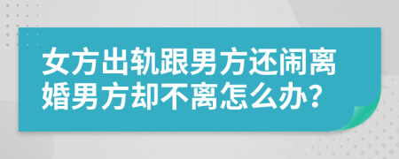 女方出轨跟男方还闹离婚男方却不离怎么办？