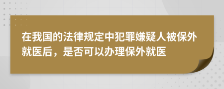 在我国的法律规定中犯罪嫌疑人被保外就医后，是否可以办理保外就医