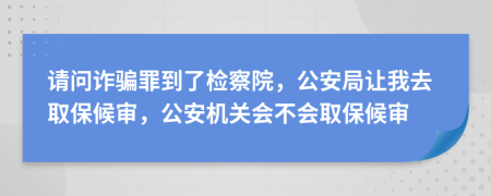 请问诈骗罪到了检察院，公安局让我去取保候审，公安机关会不会取保候审