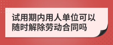 试用期内用人单位可以随时解除劳动合同吗