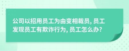 公司以招用员工为由变相裁员, 员工发现员工有欺诈行为, 员工怎么办?